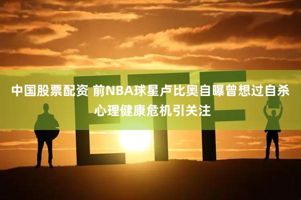中国股票配资 前NBA球星卢比奥自曝曾想过自杀 心理健康危机引关注