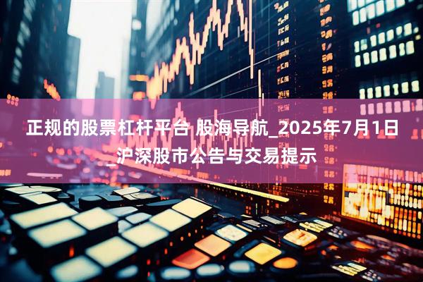正规的股票杠杆平台 股海导航_2025年7月1日_沪深股市公告与交易提示