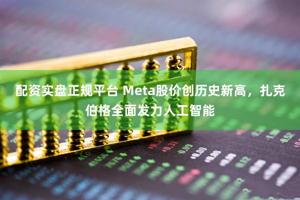 配资实盘正规平台 Meta股价创历史新高，扎克伯格全面发力人工智能