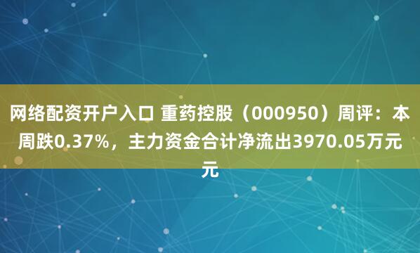 网络配资开户入口 重药控股（000950）周评：本周跌0.37%，主力资金合计净流出3970.05万元
