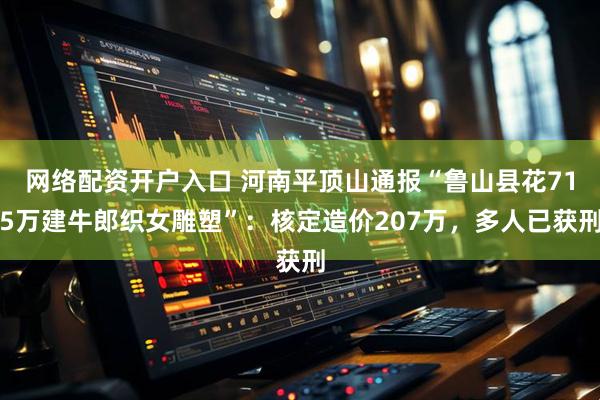 网络配资开户入口 河南平顶山通报“鲁山县花715万建牛郎织女雕塑”：核定造价207万，多人已获刑
