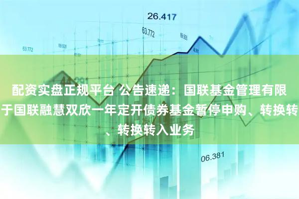 配资实盘正规平台 公告速递：国联基金管理有限公司关于国联融慧双欣一年定开债券基金暂停申购、转换转入业务
