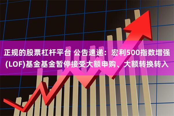 正规的股票杠杆平台 公告速递：宏利500指数增强(LOF)基金基金暂停接受大额申购、大额转换转入