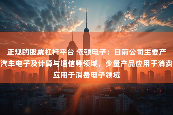 正规的股票杠杆平台 依顿电子：目前公司主要产品应用于汽车电子及计算与通信等领域，少量产品应用于消费电子领域