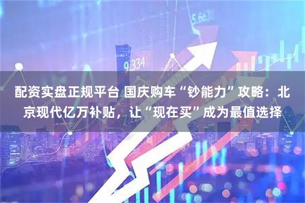 配资实盘正规平台 国庆购车“钞能力”攻略：北京现代亿万补贴，让“现在买”成为最值选择
