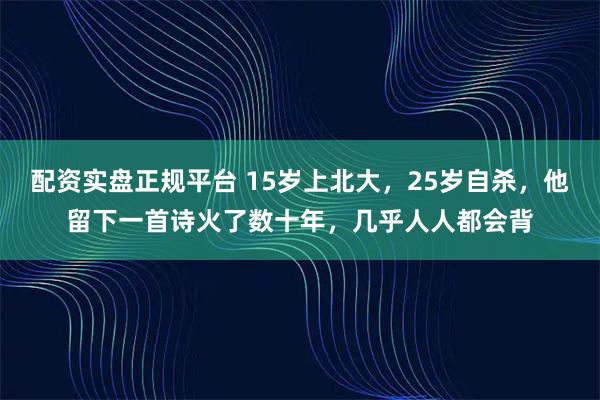配资实盘正规平台 15岁上北大，25岁自杀，他留下一首诗火了数十年，几乎人人都会背