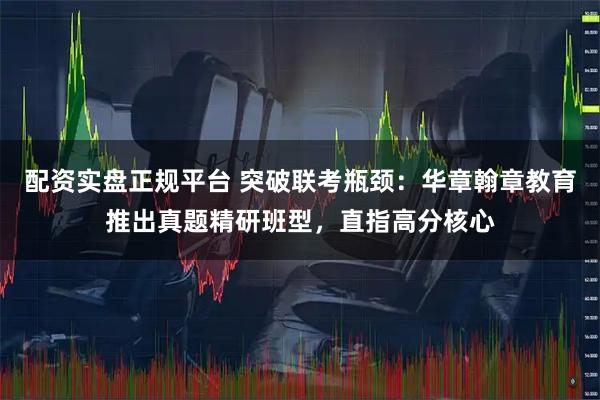 配资实盘正规平台 突破联考瓶颈：华章翰章教育推出真题精研班型，直指高分核心