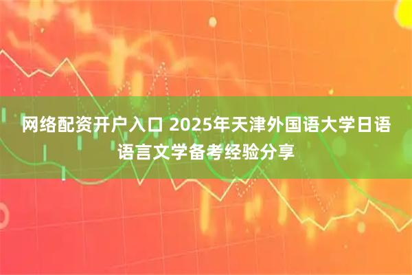 网络配资开户入口 2025年天津外国语大学日语语言文学备考经验分享
