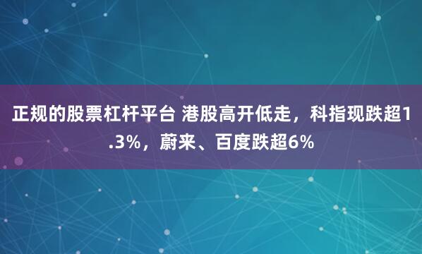 正规的股票杠杆平台 港股高开低走，科指现跌超1.3%，蔚来、百度跌超6%