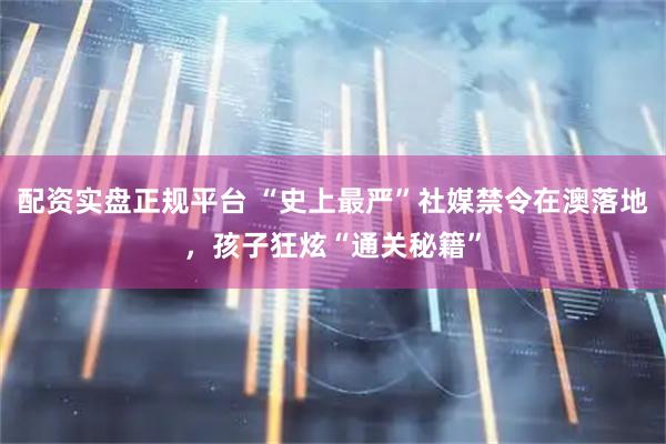配资实盘正规平台 “史上最严”社媒禁令在澳落地，孩子狂炫“通关秘籍”