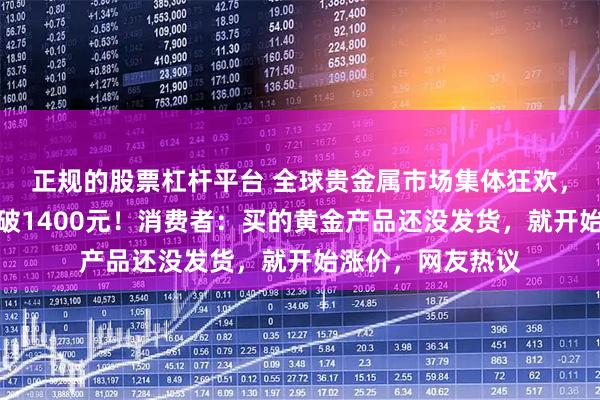正规的股票杠杆平台 全球贵金属市场集体狂欢，国内金饰克价涨破1400元！消费者：买的黄金产品还没发货，就开始涨价，网友热议