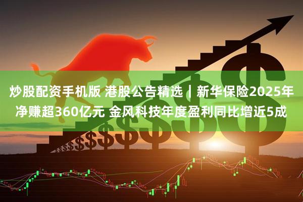 炒股配资手机版 港股公告精选｜新华保险2025年净赚超360亿元 金风科技年度盈利同比增近5成