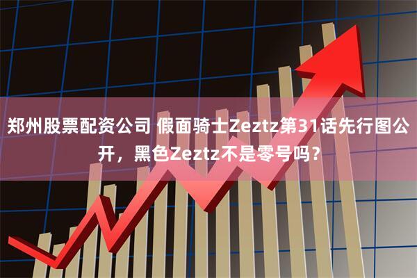 郑州股票配资公司 假面骑士Zeztz第31话先行图公开，黑色Zeztz不是零号吗？