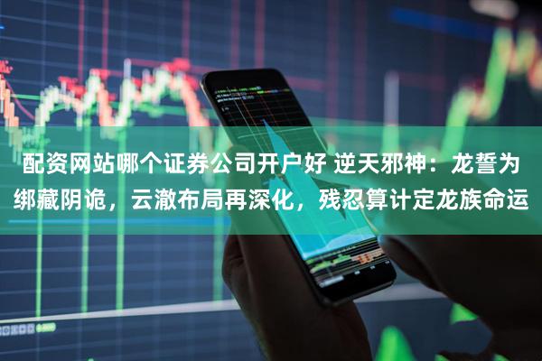 配资网站哪个证券公司开户好 逆天邪神：龙誓为绑藏阴诡，云澈布局再深化，残忍算计定龙族命运