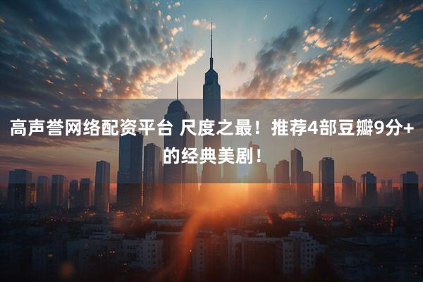 高声誉网络配资平台 尺度之最！推荐4部豆瓣9分+的经典美剧！